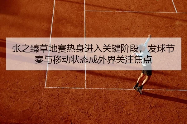 张之臻草地赛热身进入关键阶段，发球节奏与移动状态成外界关注焦点