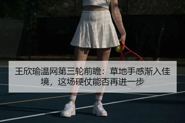 王欣瑜温网第三轮前瞻：草地手感渐入佳境，这场硬仗能否再进一步 - huya